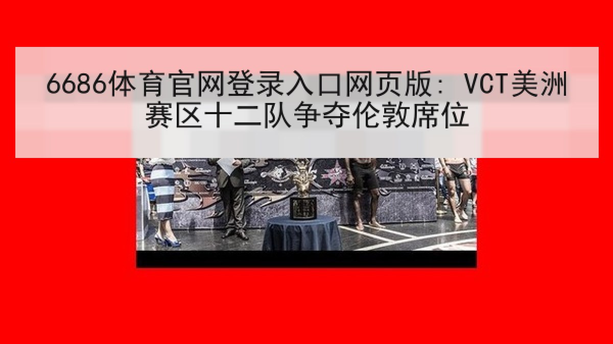 6686体育官网登录入口网页版: VCT美洲赛区十二队争夺伦敦席位