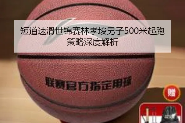 短道速滑世锦赛林孝埈男子500米起跑策略深度解析