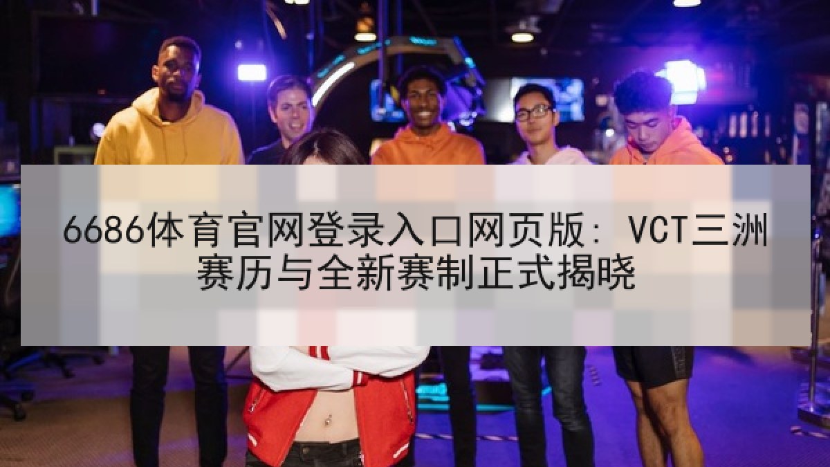 6686体育官网登录入口网页版: VCT三洲赛历与全新赛制正式揭晓 6686体育官网登录入口网页版: VCT三洲赛历与全新赛制正式揭晓