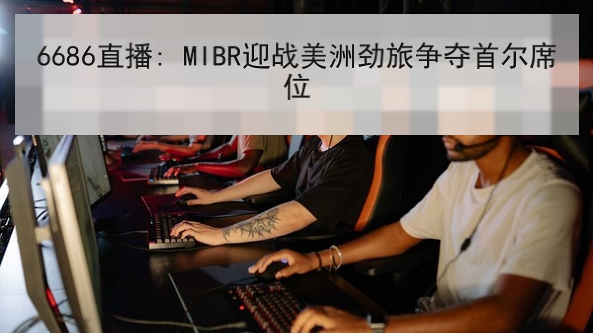 6686直播: MIBR迎战美洲劲旅争夺首尔席位