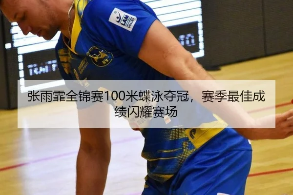 张雨霏全锦赛100米蝶泳夺冠，赛季最佳成绩闪耀赛场