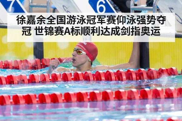 徐嘉余全国游泳冠军赛仰泳强势夺冠 世锦赛A标顺利达成剑指奥运